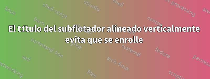 El título del subflotador alineado verticalmente evita que se enrolle