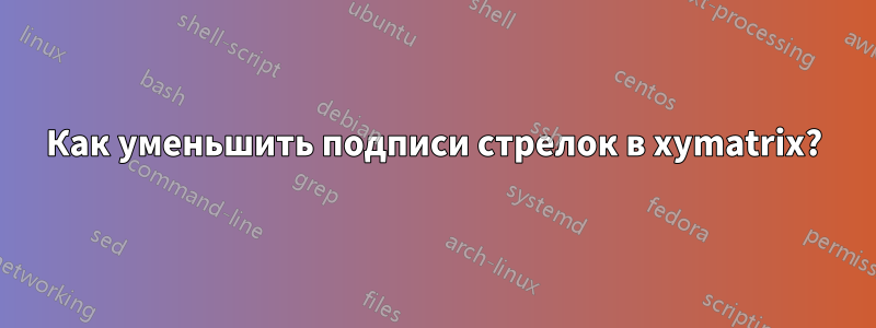 Как уменьшить подписи стрелок в xymatrix?