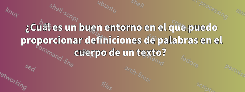 ¿Cuál es un buen entorno en el que puedo proporcionar definiciones de palabras en el cuerpo de un texto? 