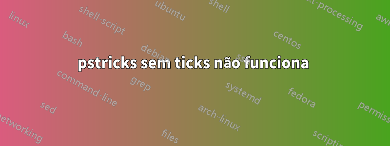 pstricks sem ticks não funciona