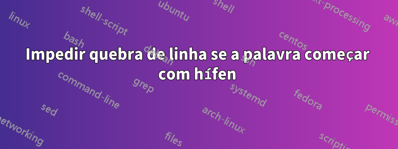 Impedir quebra de linha se a palavra começar com hífen