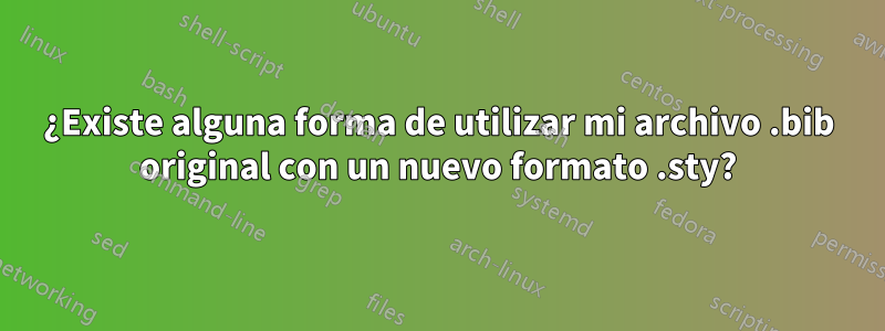 ¿Existe alguna forma de utilizar mi archivo .bib original con un nuevo formato .sty?