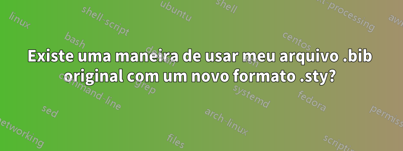 Existe uma maneira de usar meu arquivo .bib original com um novo formato .sty?