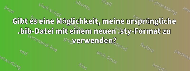 Gibt es eine Möglichkeit, meine ursprüngliche .bib-Datei mit einem neuen .sty-Format zu verwenden?