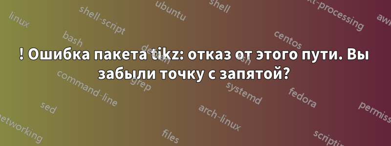 ! Ошибка пакета tikz: отказ от этого пути. Вы забыли точку с запятой?