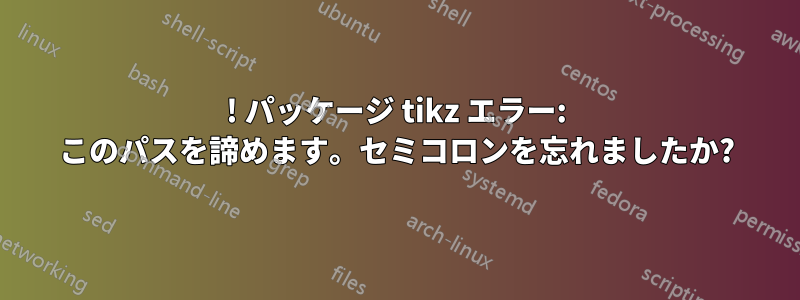! パッケージ tikz エラー: このパスを諦めます。セミコロンを忘れましたか?
