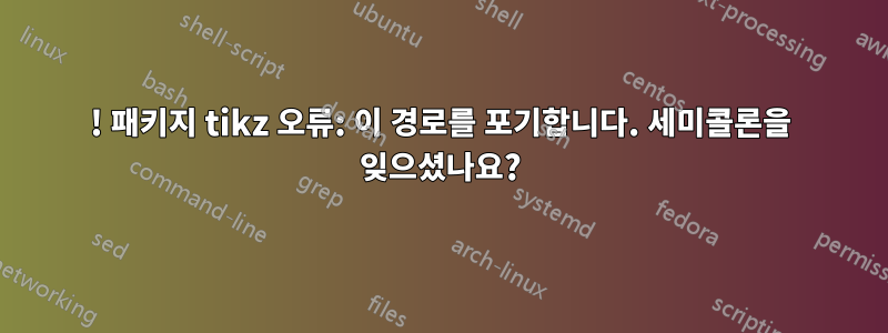 ! 패키지 tikz 오류: 이 경로를 포기합니다. 세미콜론을 잊으셨나요?