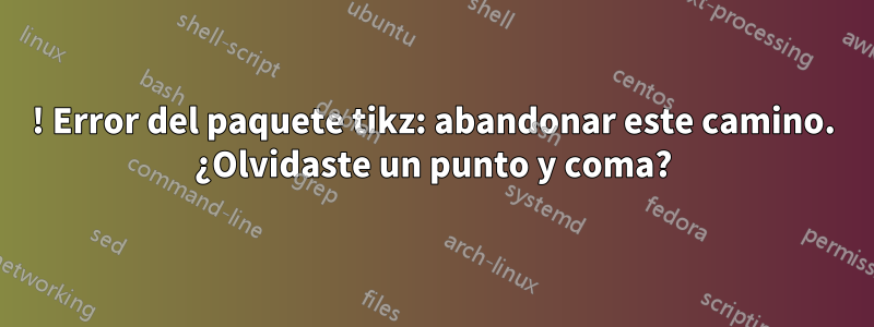 ! Error del paquete tikz: abandonar este camino. ¿Olvidaste un punto y coma?