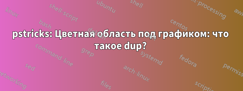 pstricks: Цветная область под графиком: что такое dup?