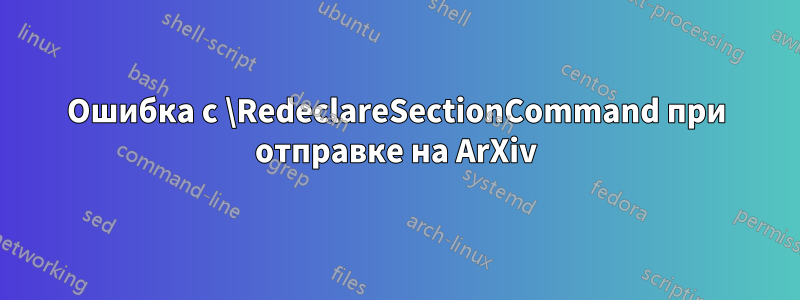 Ошибка с \RedeclareSectionCommand при отправке на ArXiv