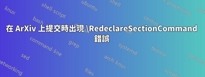 在 ArXiv 上提交時出現 \RedeclareSectionCommand 錯誤