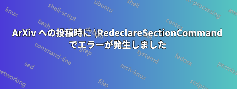 ArXiv への投稿時に \RedeclareSectionCommand でエラーが発生しました