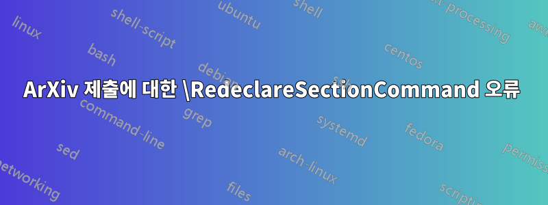 ArXiv 제출에 대한 \RedeclareSectionCommand 오류