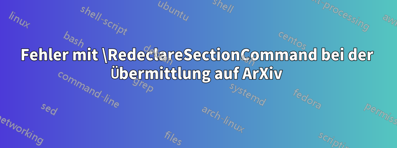 Fehler mit \RedeclareSectionCommand bei der Übermittlung auf ArXiv
