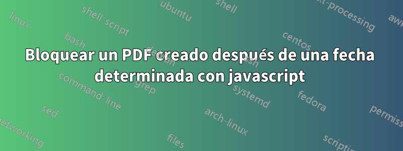 Bloquear un PDF creado después de una fecha determinada con javascript
