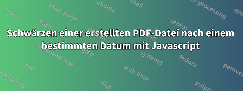 Schwärzen einer erstellten PDF-Datei nach einem bestimmten Datum mit Javascript
