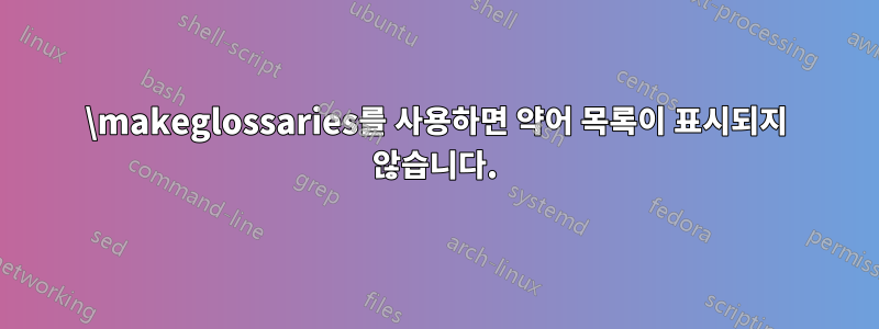 \makeglossaries를 사용하면 약어 목록이 표시되지 않습니다.