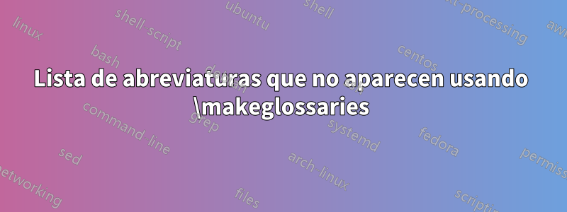 Lista de abreviaturas que no aparecen usando \makeglossaries