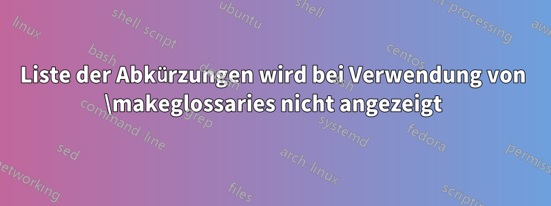 Liste der Abkürzungen wird bei Verwendung von \makeglossaries nicht angezeigt