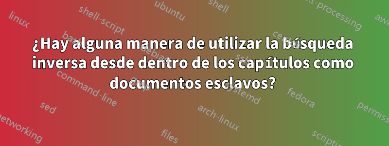 ¿Hay alguna manera de utilizar la búsqueda inversa desde dentro de los capítulos como documentos esclavos?