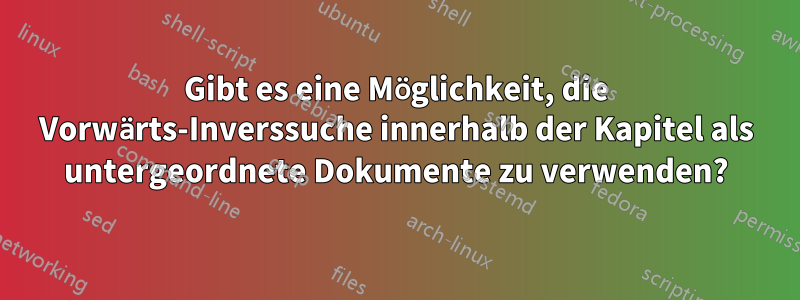 Gibt es eine Möglichkeit, die Vorwärts-Inverssuche innerhalb der Kapitel als untergeordnete Dokumente zu verwenden?