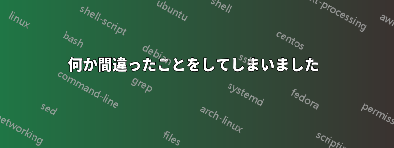 何か間違ったことをしてしまいました 