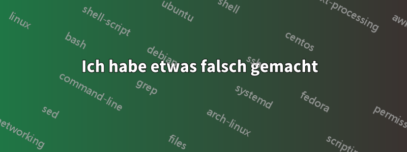 Ich habe etwas falsch gemacht 