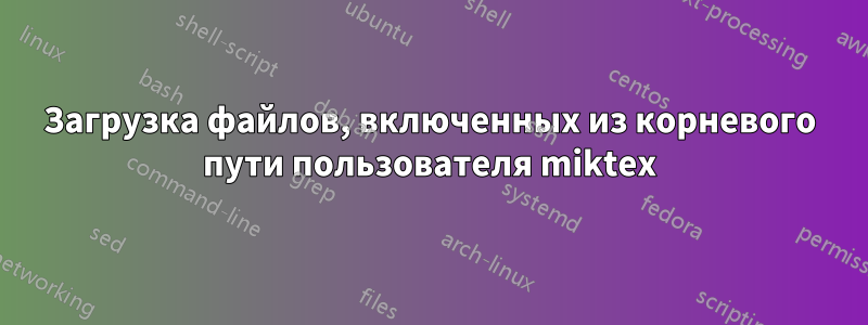 Загрузка файлов, включенных из корневого пути пользователя miktex