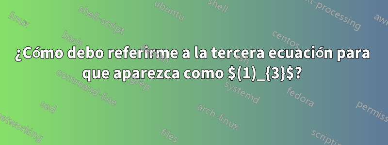 ¿Cómo debo referirme a la tercera ecuación para que aparezca como $(1)_{3}$?