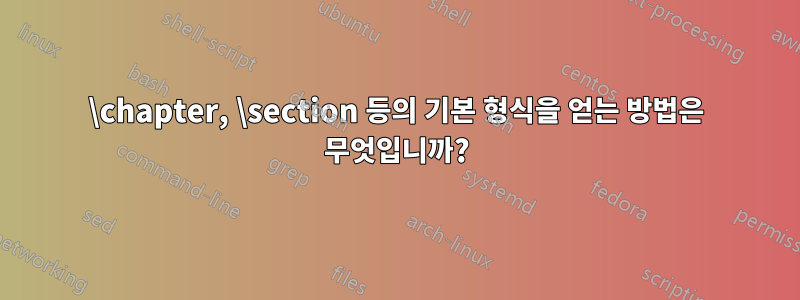 \chapter, \section 등의 기본 형식을 얻는 방법은 무엇입니까?