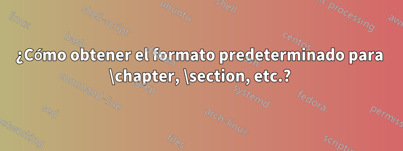 ¿Cómo obtener el formato predeterminado para \chapter, \section, etc.?