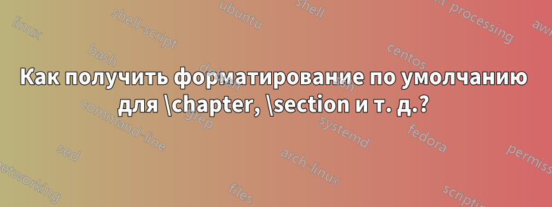 Как получить форматирование по умолчанию для \chapter, \section и т. д.?