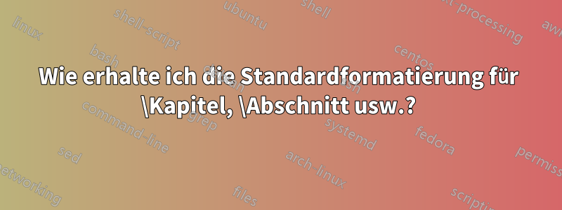 Wie erhalte ich die Standardformatierung für \Kapitel, \Abschnitt usw.?