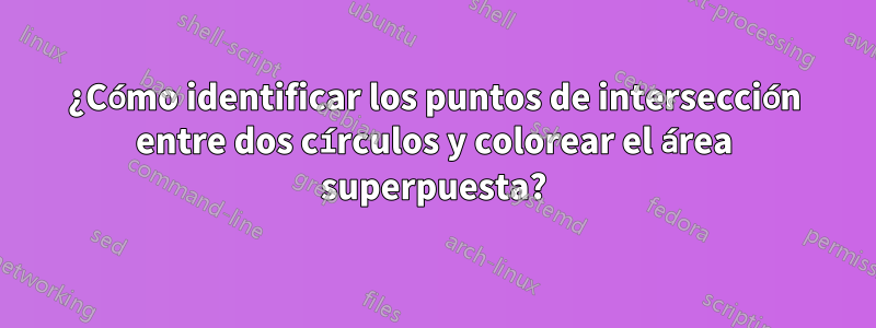 ¿Cómo identificar los puntos de intersección entre dos círculos y colorear el área superpuesta?