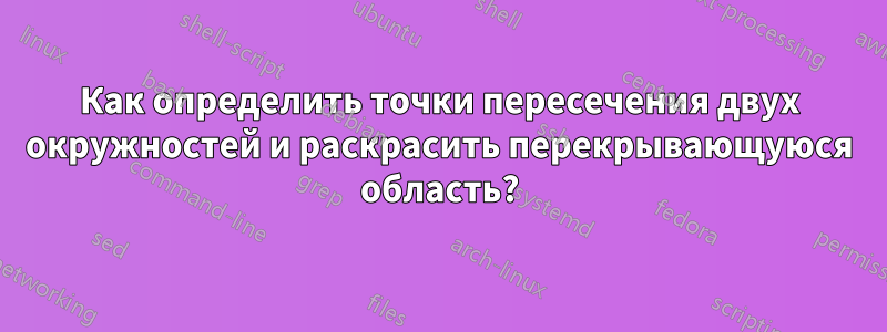 Как определить точки пересечения двух окружностей и раскрасить перекрывающуюся область?