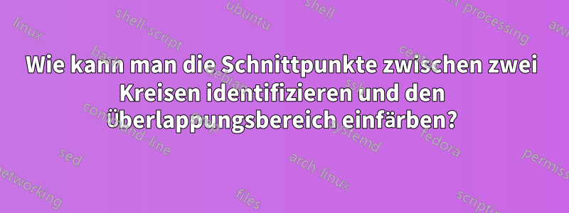 Wie kann man die Schnittpunkte zwischen zwei Kreisen identifizieren und den Überlappungsbereich einfärben?