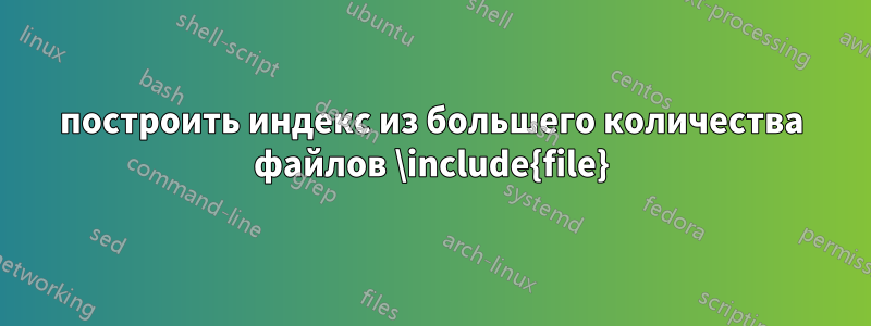 построить индекс из большего количества файлов \include{file}