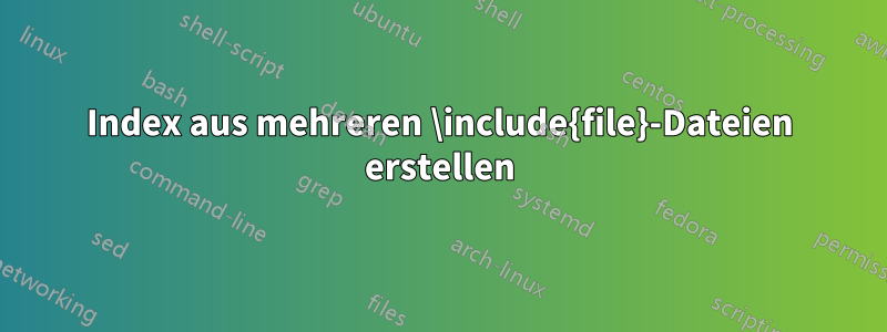 Index aus mehreren \include{file}-Dateien erstellen