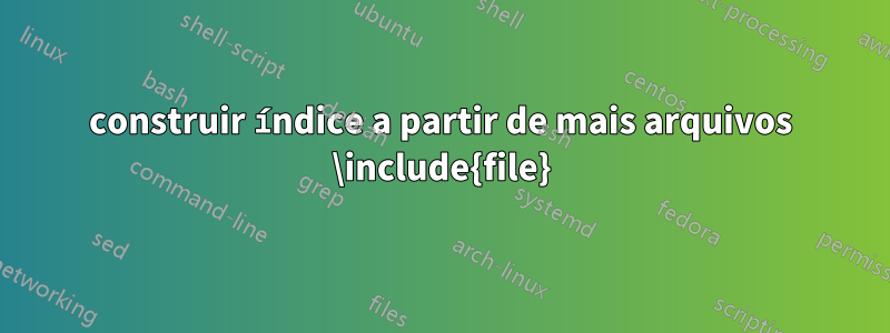 construir índice a partir de mais arquivos \include{file}
