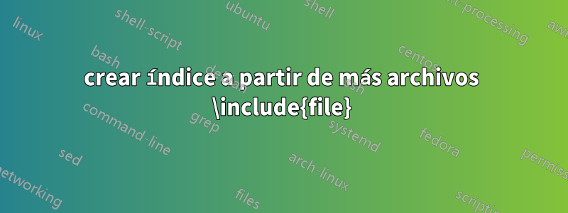 crear índice a partir de más archivos \include{file}