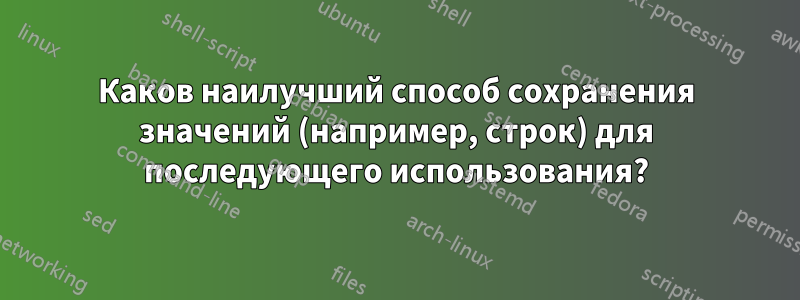 Каков наилучший способ сохранения значений (например, строк) для последующего использования?