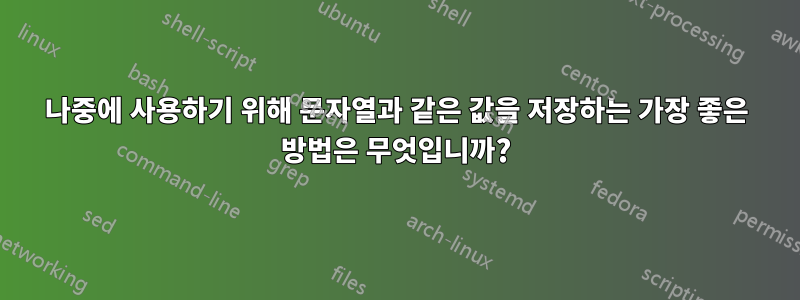 나중에 사용하기 위해 문자열과 같은 값을 저장하는 가장 좋은 방법은 무엇입니까?