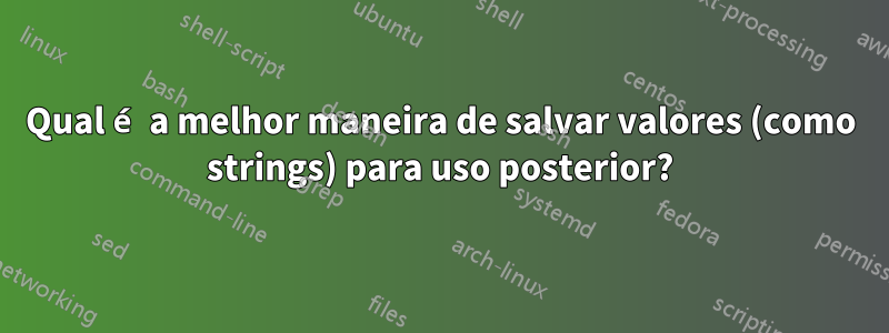 Qual é a melhor maneira de salvar valores (como strings) para uso posterior?