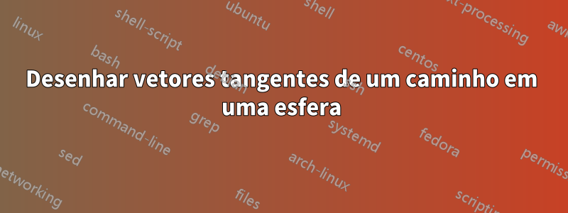 Desenhar vetores tangentes de um caminho em uma esfera