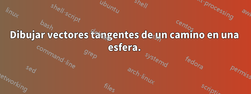 Dibujar vectores tangentes de un camino en una esfera.
