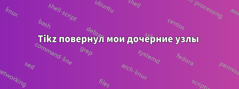 Tikz повернул мои дочерние узлы