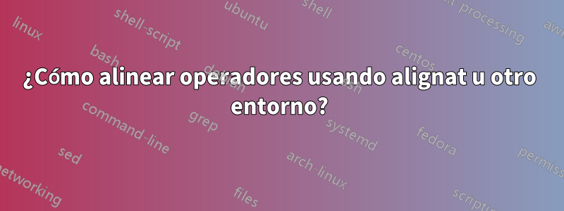 ¿Cómo alinear operadores usando alignat u otro entorno?