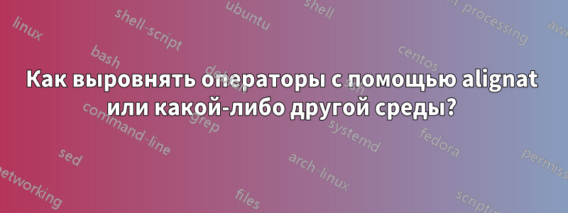 Как выровнять операторы с помощью alignat или какой-либо другой среды?