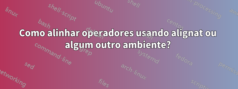Como alinhar operadores usando alignat ou algum outro ambiente?