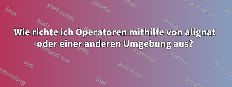 Wie richte ich Operatoren mithilfe von alignat oder einer anderen Umgebung aus?